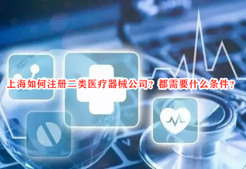 上海如何注册二类医疗器械公司？都需要什么条件？
