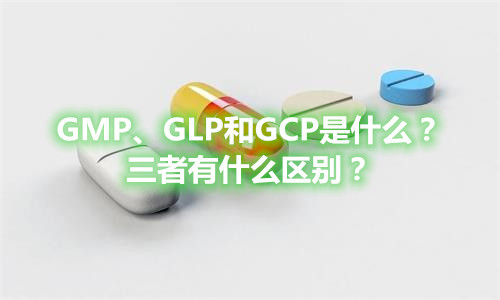 GMP、GLP和GCP是什么？三者有什么区别？