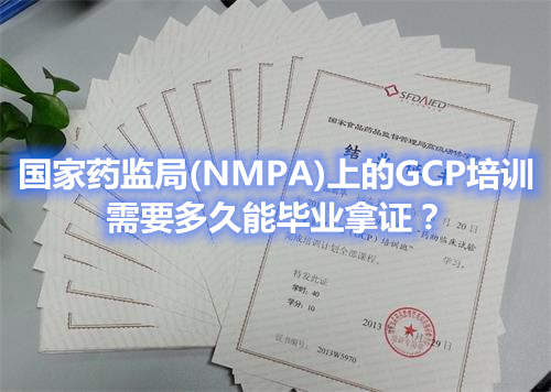 国家药监局（NMPA）上的GCP培训，需要多久能毕业拿证？