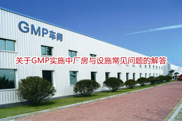 关于GMP实施中厂房与设施常见问题的解答