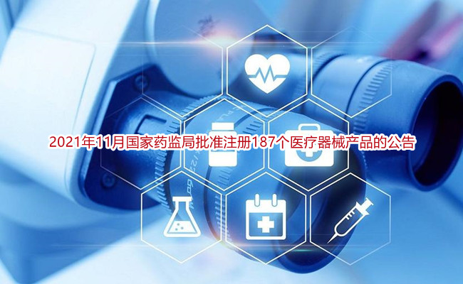 2021年11月国家药监局批准注册187个医疗器械产品的公告