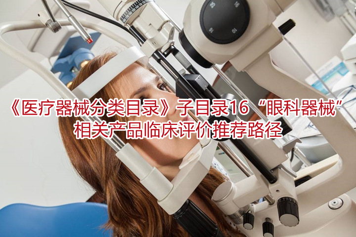 《医疗器械分类目录》子目录16“眼科器械”相关产品临床评价推荐路径