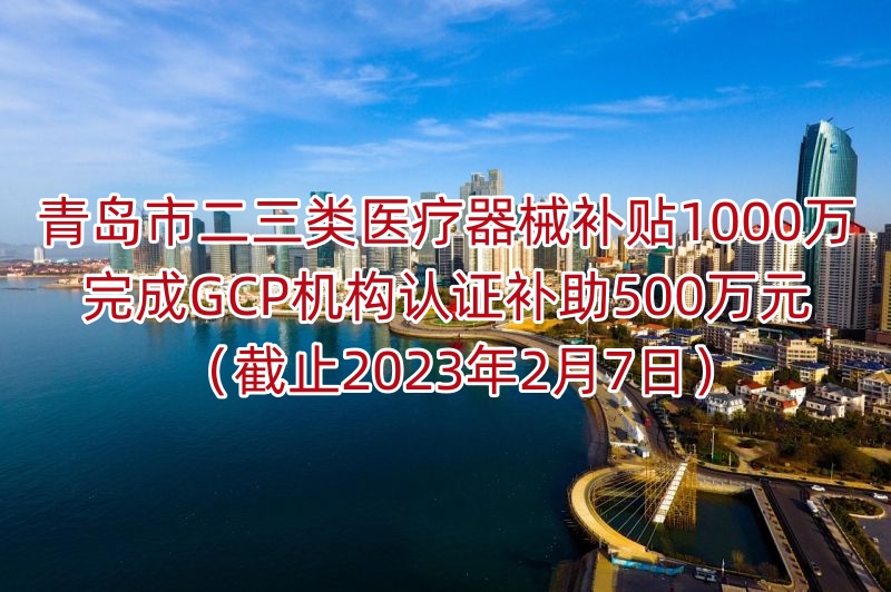 青岛市二三类医疗器械补贴1000万，完成GCP机构认证补助500万元（截止2023年2月7日）