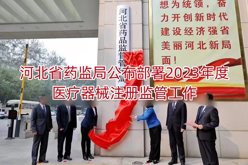 河北省药监局公布部署2023年度医疗器械注册监管工作