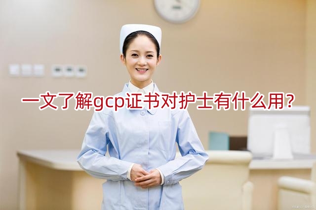 一文了解gcp证书对护士有什么用？