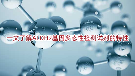一文了解ALDH2基因多态性检测试剂的特性